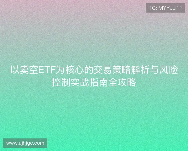以卖空ETF为核心的交易策略解析与风险控制实战指南全攻略